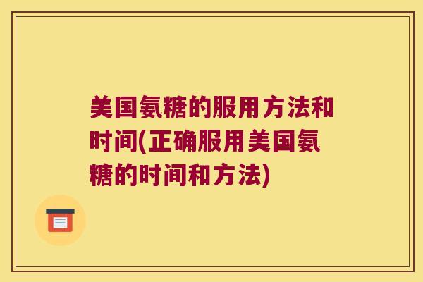 美国氨糖的服用方法和时间(正确服用美国氨糖的时间和方法) 美国氨糖的服用方法和时间(正确服用美国氨糖的时间和方法)
