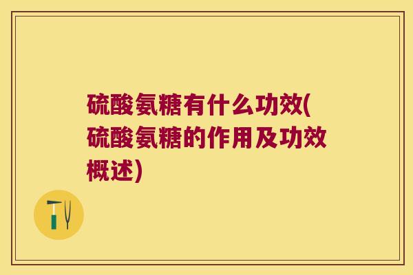 硫酸氨糖有什么功效(硫酸氨糖的作用及功效概述) 硫酸氨糖有什么功效(硫酸氨糖的作用及功效概述)