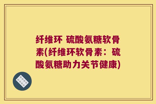 纤维环 硫酸氨糖软骨素(纤维环软骨素:硫酸氨糖助力关节健康) 纤维环 硫酸氨糖软骨素(纤维环软骨素:硫酸氨糖助力关节健康)