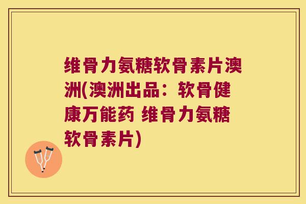 维骨力氨糖软骨素片澳洲(澳洲出品：软骨健康万能药 维骨力氨糖软骨素片)