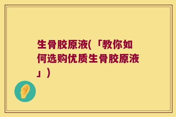 生骨胶原液(「教你如何选购优质生骨胶原液」)
