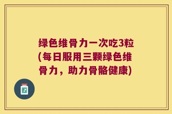 绿色维骨力一次吃3粒(每日服用三颗绿色维骨力,助力骨骼健康) 绿色维骨力一次吃3粒(每日服用三颗绿色维骨力,助力骨骼健康)