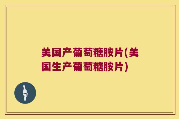 美国产葡萄糖胺片(美国生产葡萄糖胺片) 美国产葡萄糖胺片(美国生产葡萄糖胺片)