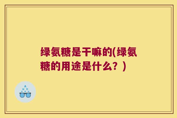 绿氨糖是干嘛的(绿氨糖的用途是什么?) 绿氨糖是干嘛的(绿氨糖的用途是什么?)