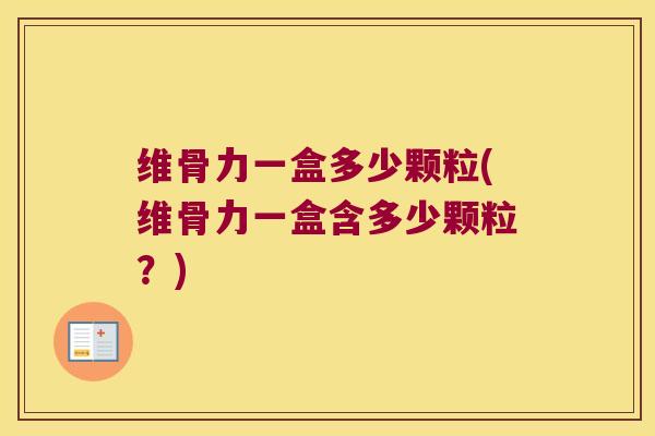 维骨力一盒多少颗粒(维骨力一盒含多少颗粒?) 维骨力一盒多少颗粒(维骨力一盒含多少颗粒?)