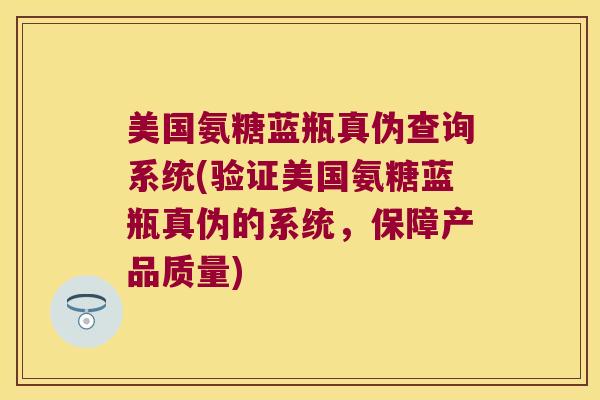 美国氨糖蓝瓶真伪查询系统(验证美国氨糖蓝瓶真伪的系统，保障产品质量)
