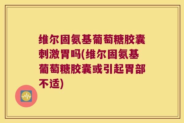 维尔固氨基葡萄糖胶囊刺激胃吗(维尔固氨基葡萄糖胶囊或引起胃部不适)