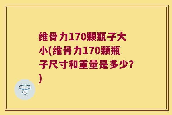 维骨力170颗瓶子大小(维骨力170颗瓶子尺寸和重量是多少?) 维骨力170颗瓶子大小(维骨力170颗瓶子尺寸和重量是多少?)