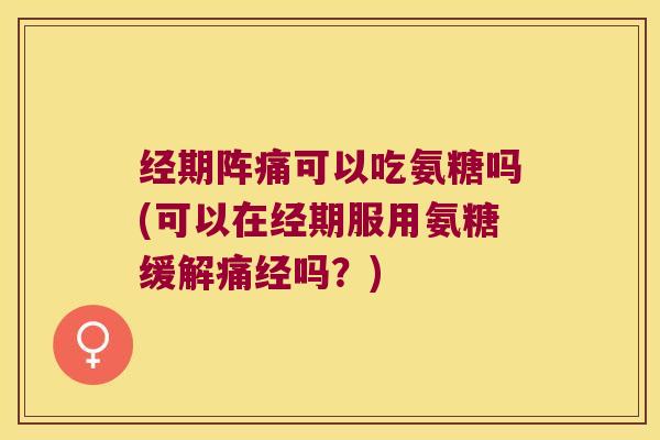 经期阵痛可以吃氨糖吗(可以在经期服用氨糖缓解痛经吗?) 经期阵痛可以吃氨糖吗(可以在经期服用氨糖缓解痛经吗?)