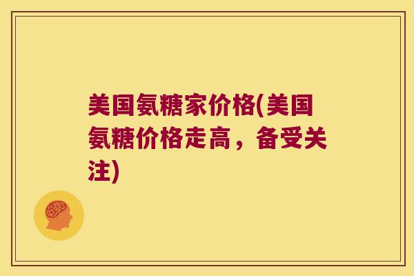 美国氨糖家价格(美国氨糖价格走高,备受关注) 美国氨糖家价格(美国氨糖价格走高,备受关注)