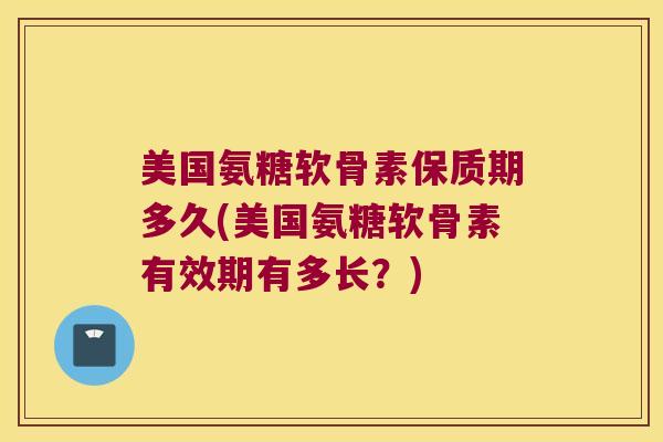 美国氨糖软骨素保质期多久(美国氨糖软骨素有效期有多长?) 美国氨糖软骨素保质期多久(美国氨糖软骨素有效期有多长?)