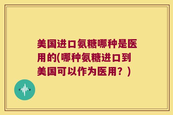 美国进口氨糖哪种是医用的(哪种氨糖进口到美国可以作为医用?) 美国进口氨糖哪种是医用的(哪种氨糖进口到美国可以作为医用?)