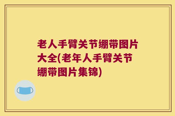 老人手臂关节绷带图片大全(老年人手臂关节绷带图片集锦) 老人手臂关节绷带图片大全(老年人手臂关节绷带图片集锦)
