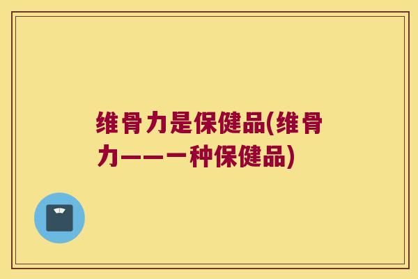 维骨力是保健品(维骨力——一种保健品)