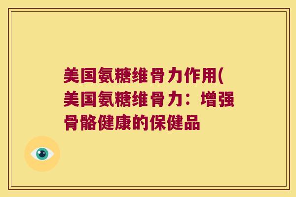 美国氨糖维骨力作用(美国氨糖维骨力:增强骨骼健康的保健品 美国氨糖维骨力作用(美国氨糖维骨力:增强骨骼健康的保健品