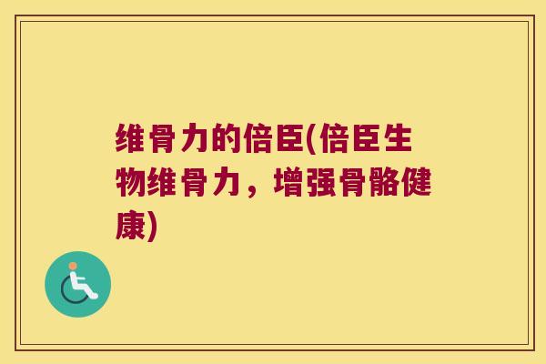 维骨力的倍臣(倍臣生物维骨力,增强骨骼健康) 维骨力的倍臣(倍臣生物维骨力,增强骨骼健康)