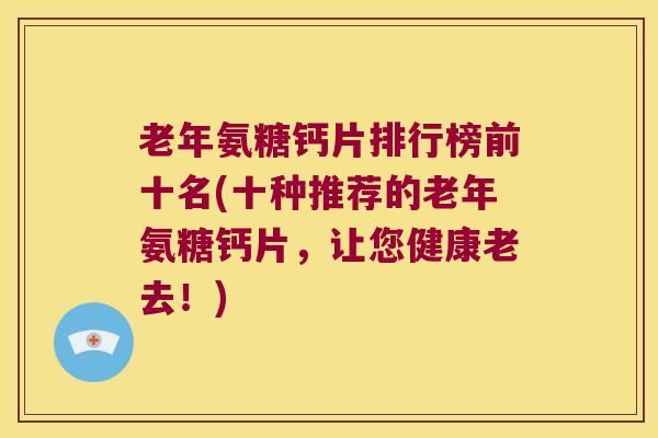 老年氨糖钙片排行榜前十名(十种推荐的老年氨糖钙片,让您健康老去!) 老年氨糖钙片排行榜前十名(十种推荐的老年氨糖钙片,让您健康老去!)