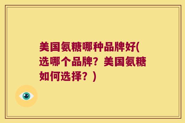 美国氨糖哪种品牌好(选哪个品牌?美国氨糖如何选择?) 美国氨糖哪种品牌好(选哪个品牌?美国氨糖如何选择?)