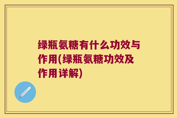绿瓶氨糖有什么功效与作用(绿瓶氨糖功效及作用详解)
