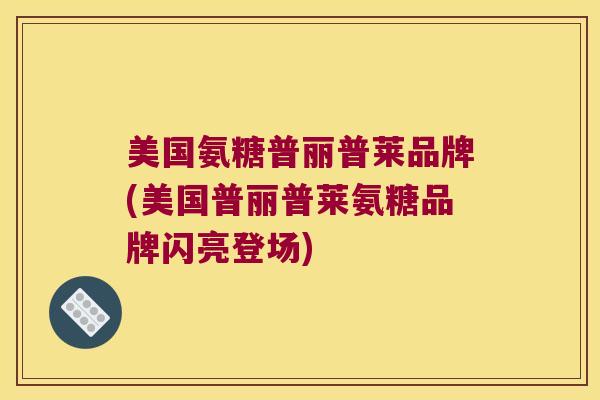 美国氨糖普丽普莱品牌(美国普丽普莱氨糖品牌闪亮登场)