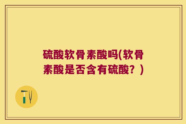 硫酸软骨素酸吗(软骨素酸是否含有硫酸?) 硫酸软骨素酸吗(软骨素酸是否含有硫酸?)