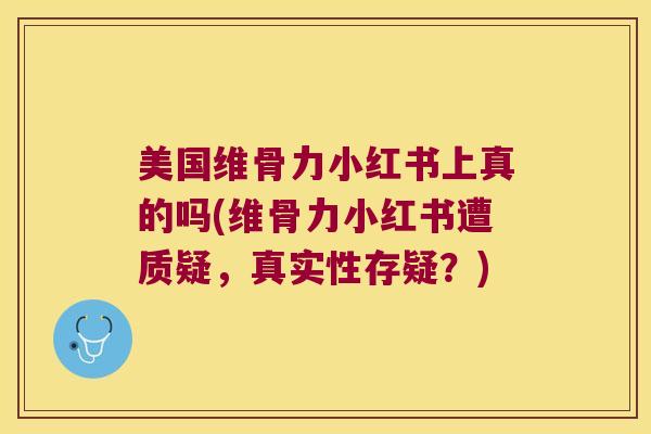 美国维骨力小红书上真的吗(维骨力小红书遭质疑，真实性存疑？)