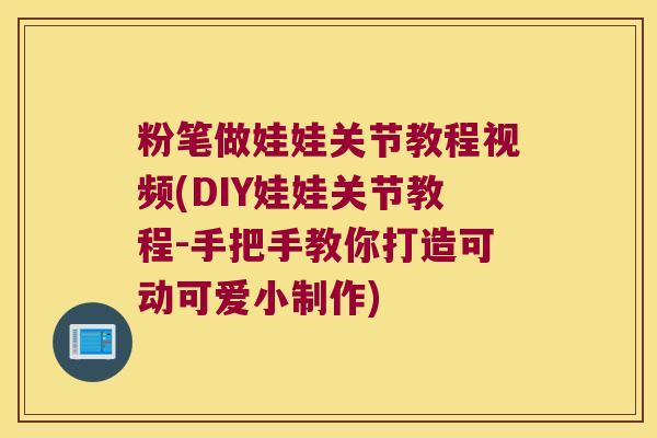 粉笔做娃娃关节教程视频(DIY娃娃关节教程-手把手教你打造可动可爱小制作)