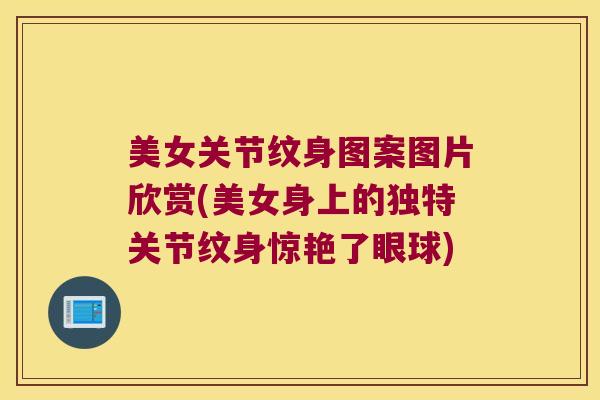 美女关节纹身图案图片欣赏(美女身上的独特关节纹身惊艳了眼球)