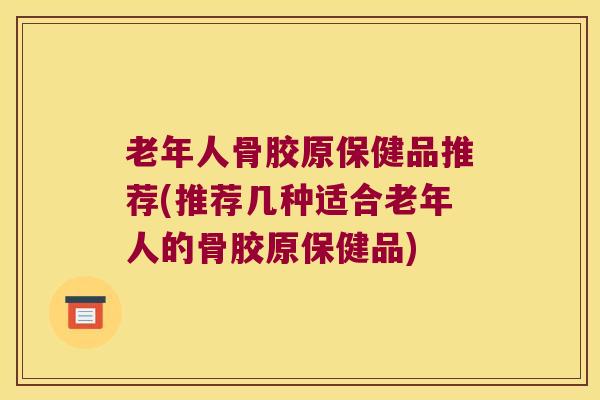 老年人骨胶原保健品推荐(推荐几种适合老年人的骨胶原保健品) 老年人骨胶原保健品推荐(推荐几种适合老年人的骨胶原保健品)