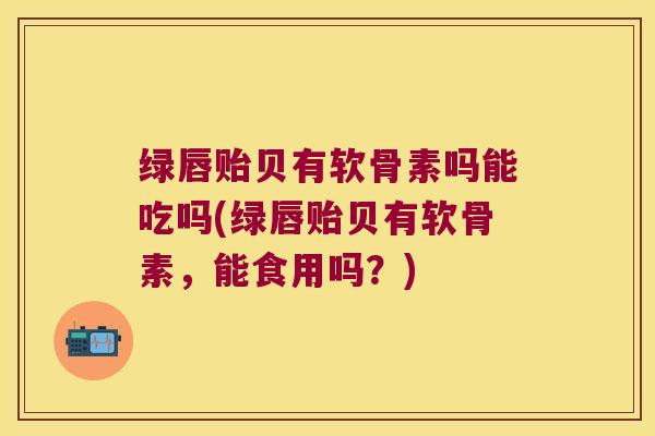 绿唇贻贝有软骨素吗能吃吗(绿唇贻贝有软骨素,能食用吗?) 绿唇贻贝有软骨素吗能吃吗(绿唇贻贝有软骨素,能食用吗?)