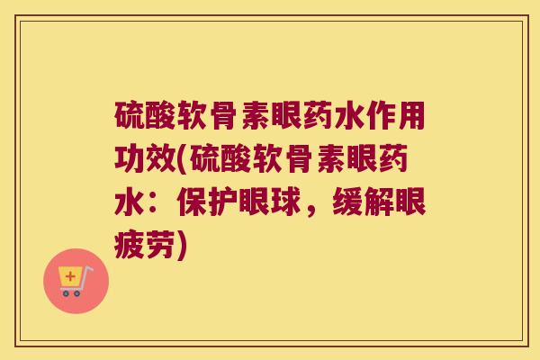 硫酸软骨素眼药水作用功效(硫酸软骨素眼药水:保护眼球,缓解眼疲劳) 硫酸软骨素眼药水作用功效(硫酸软骨素眼药水:保护眼球,缓解眼疲劳)