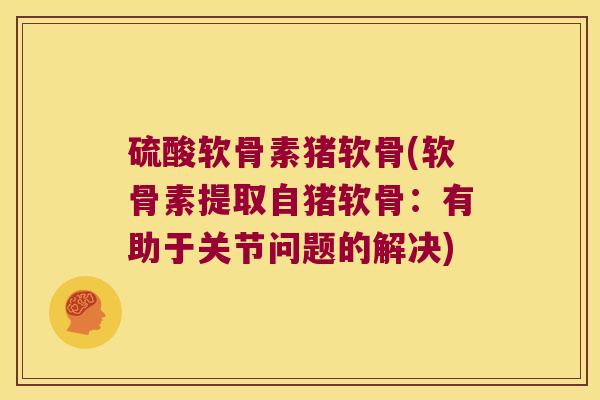 硫酸软骨素猪软骨(软骨素提取自猪软骨：有助于关节问题的解决)
