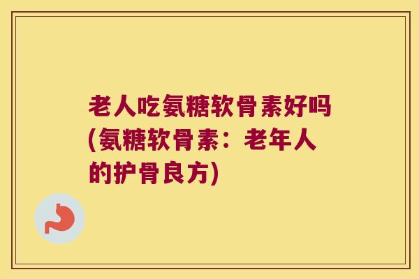 老人吃氨糖软骨素好吗(氨糖软骨素:老年人的护骨良方) 老人吃氨糖软骨素好吗(氨糖软骨素:老年人的护骨良方)