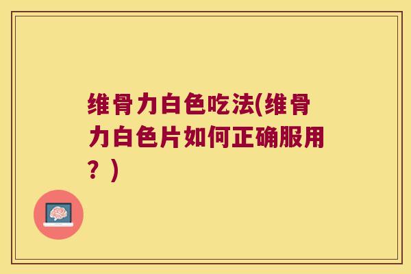 维骨力白色吃法(维骨力白色片如何正确服用?) 维骨力白色吃法(维骨力白色片如何正确服用?)