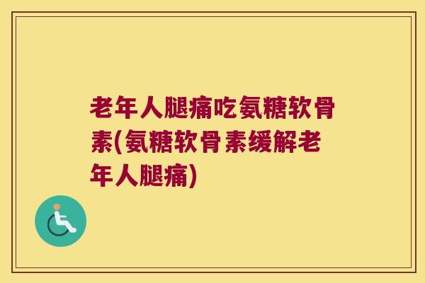 老年人腿痛吃氨糖软骨素(氨糖软骨素缓解老年人腿痛) 老年人腿痛吃氨糖软骨素(氨糖软骨素缓解老年人腿痛)