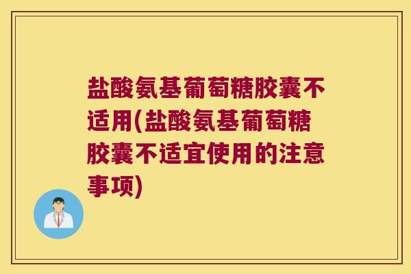 盐酸氨基葡萄糖胶囊不适用(盐酸氨基葡萄糖胶囊不适宜使用的注意事项)