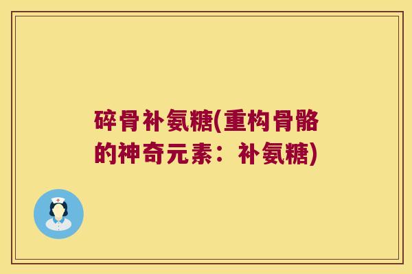 碎骨补氨糖(重构骨骼的神奇元素:补氨糖) 碎骨补氨糖(重构骨骼的神奇元素:补氨糖)