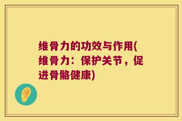 维骨力的功效与作用(维骨力:保护关节,促进骨骼健康) 维骨力的功效与作用(维骨力:保护关节,促进骨骼健康)