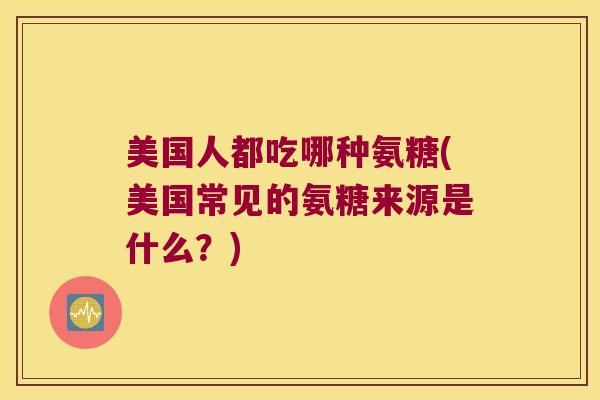 美国人都吃哪种氨糖(美国常见的氨糖来源是什么?) 美国人都吃哪种氨糖(美国常见的氨糖来源是什么?)
