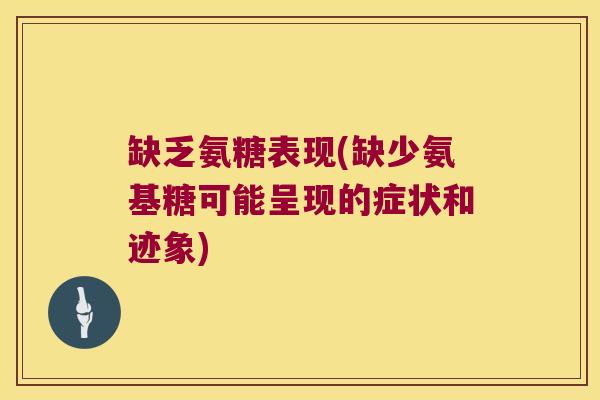 缺乏氨糖表现(缺少氨基糖可能呈现的症状和迹象) 缺乏氨糖表现(缺少氨基糖可能呈现的症状和迹象)
