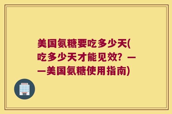 美国氨糖要吃多少天(吃多少天才能见效？——美国氨糖使用指南)