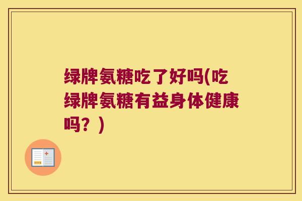 绿牌氨糖吃了好吗(吃绿牌氨糖有益身体健康吗？)