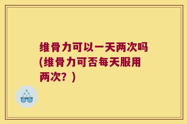 维骨力可以一天两次吗(维骨力可否每天服用两次?) 维骨力可以一天两次吗(维骨力可否每天服用两次?)