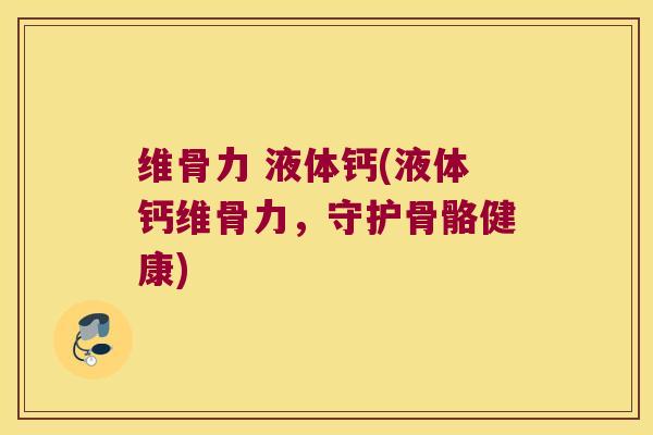 维骨力 液体钙(液体钙维骨力,守护骨骼健康) 维骨力 液体钙(液体钙维骨力,守护骨骼健康)