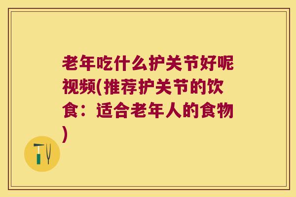 老年吃什么护关节好呢视频(推荐护关节的饮食：适合老年人的食物)
