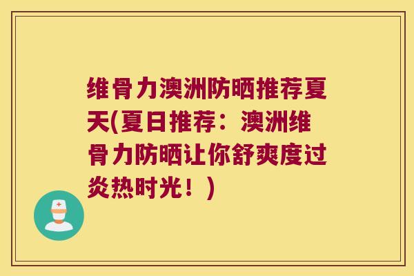 维骨力澳洲防晒推荐夏天(夏日推荐：澳洲维骨力防晒让你舒爽度过炎热时光！)