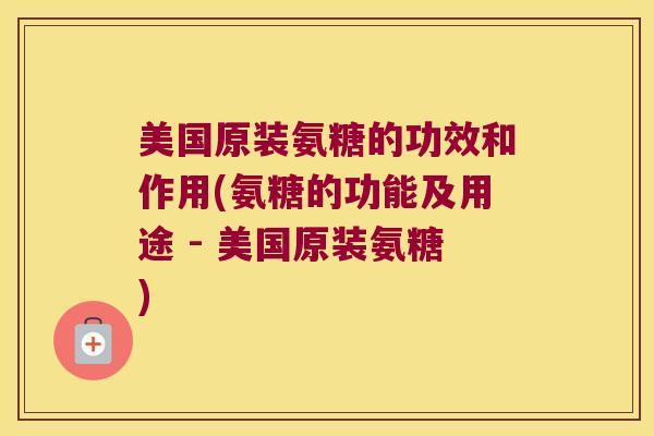 美国原装氨糖的功效和作用(氨糖的功能及用途 - 美国原装氨糖) 美国原装氨糖的功效和作用(氨糖的功能及用途 - 美国原装氨糖)