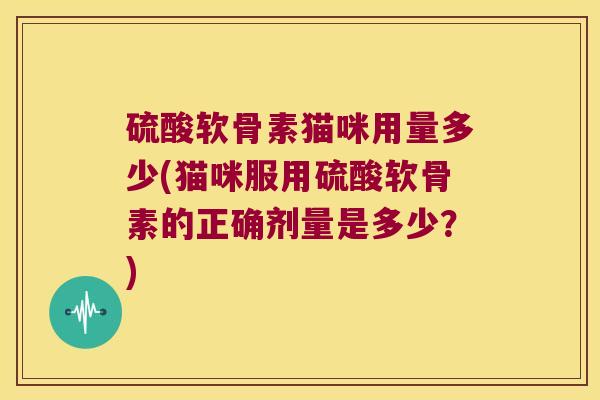 硫酸软骨素猫咪用量多少(猫咪服用硫酸软骨素的正确剂量是多少？)