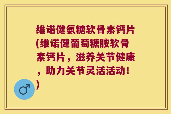 维诺健氨糖软骨素钙片(维诺健葡萄糖胺软骨素钙片，滋养关节健康，助力关节灵活活动！)