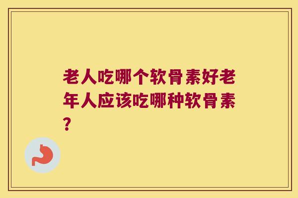老人吃哪个软骨素好老年人应该吃哪种软骨素？